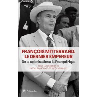 François Mitterrand, le dernier empereur - De la colonisation à la Françafrique
