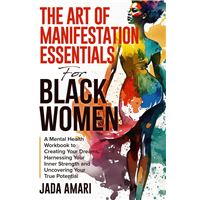 The Art of Manifestation Essentials for Black Women: A Mental Health Workbook to Creating Your Dreams, Harnessing Your Inner Strength and Uncovering Your True Potential