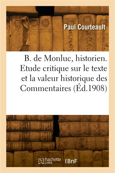 Blaise de Monluc, historien. Etude critique sur le texte et la valeur historique des Commentaires