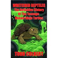 Wretched Reptiles: The Definitive History Of The Teenage Mutant Ninja Turtles