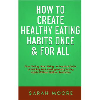 How to Create Healthy Eating Habits Once & For All Stop Dieting, Start ...
