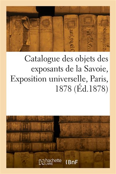 Catalogue des objets envoyés par les exposants de la Savoie, Exposition universelle, Paris, 1878 -  Collectif - broché