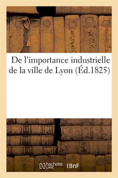 De l'importance industrielle de la ville de Lyon Ou Réponse d'un bourgeois de Lyon à un officier d'état-major - Collectif - Hachette Bnf - broché - Livre