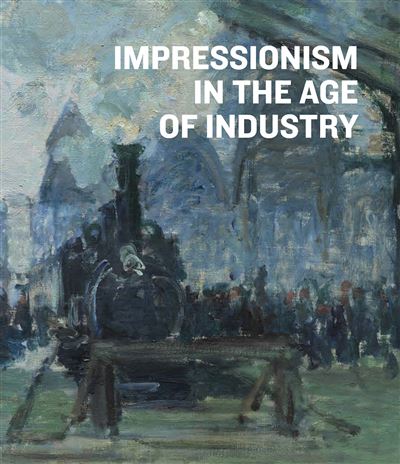 Impressionism In The Age Of Industry /anglais