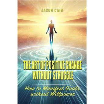The Art of Positive Change without Struggle A 3 Step Guide to Manifest ...