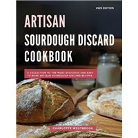 Artisan Sourdough Discard Cookbook: A Collection of the Most Delicious and Easy to Make Artisan Sourdough Discard Recipes