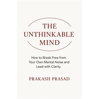 THE UNTHINKABLE MIND: How to Break Free from Your Own Mental Noise and