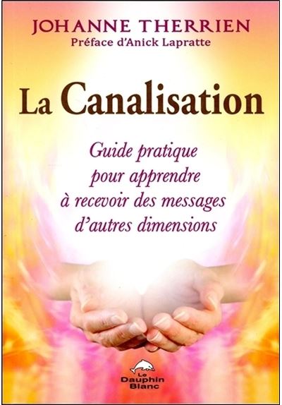 La Canalisation - Guide pratique pour apprendre à recevoir des messages d'autres dimensions - Johanne Therrien - broché