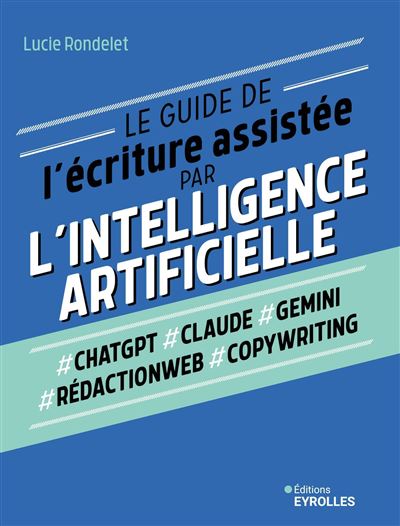 Le guide de l'écriture assistée par l'Intelligence artificielle : ChatGPT, Claude, Gemini, Rédactionweb, Copywriting - Lucie Rondelet (2024)