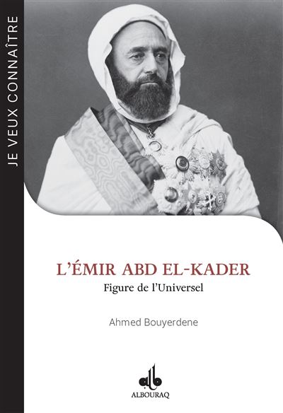 JE VEUX CONNAîTRE - L'éMIR ABD Figure de l'universel - Ahmed Bouyerdene - Albouraq - broché - Biographie
