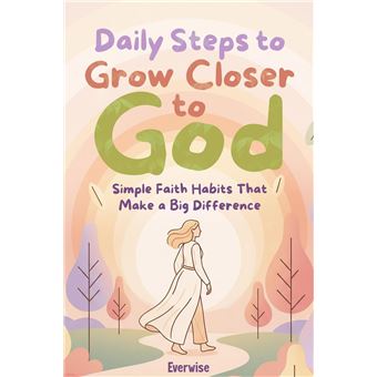 Daily Steps to Grow Closer to God: Simple Faith Habits That Make a Big ...