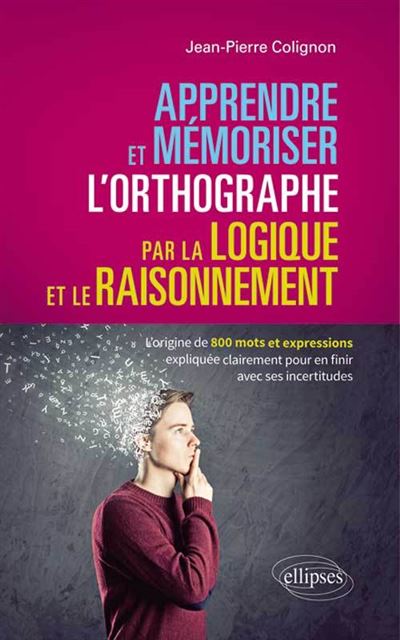 Apprendre et mémoriser l’orthographe par la logique et le raisonnement - L’origine de 800 mots et expressions expliquée clairement pour en finir avec ses incertitudes - Jean-Pierre Colignon - Ellipses - broché - Essai