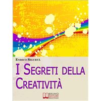 I Segreti della Creatività. Come Far Emergere il Creativo che c'è in Te Migliorando la Tua Vita. (Ebook Italiano - Anteprima Gratis)