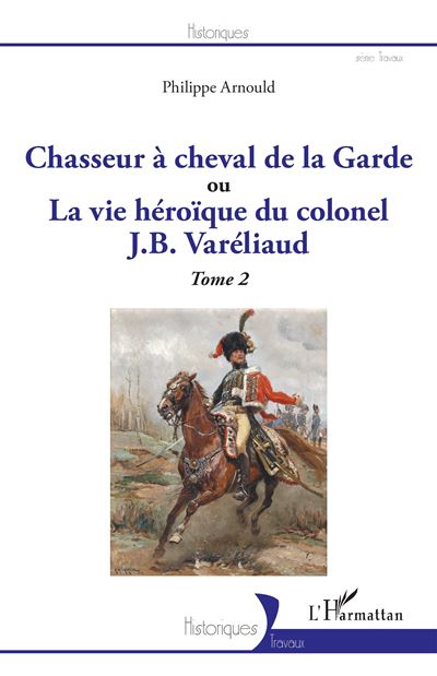Chasseur à cheval de la Garde Ou La vie héroïque du colonel J. B. Varéliaud Tome 2 - Tome 2 - Philippe Arnould - L'harmattan - broché - Essai - L'harmattan