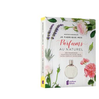 Je fabrique mes parfums au naturel - Des fragrances pour exalter votre coeur, votre corps et votre esprit
