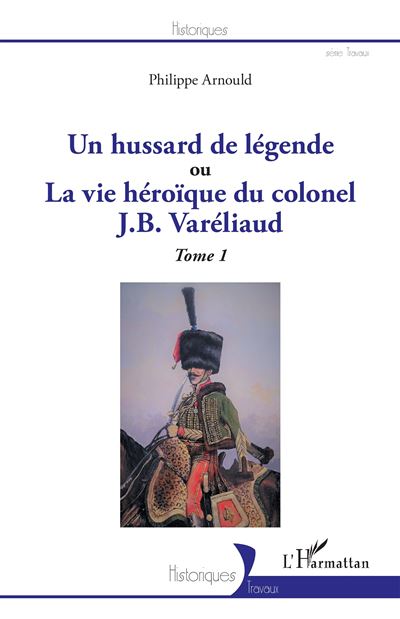 Un hussard de légende Ou La vue héroïque du colonel J. B. Varéliaud Tome 1 - Tome 1 - Philippe Arnould - L'harmattan - broché - Essai - L'harmattan
