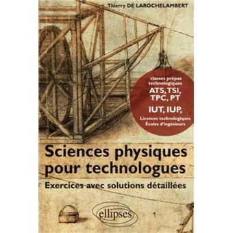Sciences Physiques pour Technologues Exercices avec solutions détaillées - Classes Prépas technologiques ATS, TSI, TPC, PT, IUT, IUP Licences technologiques Ecoles d'ingénieurs - 1