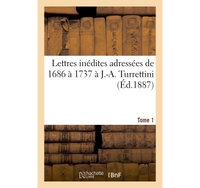 Lettres inédites adressées de 1686 à 1737 à J.-A. Turrettini Tome 1