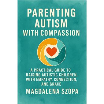 Parenting Autism With Compassion: A Practical Guide to Raising Autistic ...