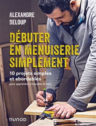 Débuter en menuiserie simplement 10 projets abordables pour apprendre à travailler le bois - Alexandre Deloup - Dunod - broché - Guide