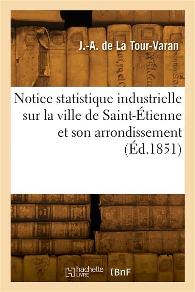 Notice statistique industrielle sur la ville de Saint-Étienne et son arrondissement