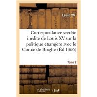 Correspondance secrète inédite de Louis XV sur la politique étrangère avec le Comte de Broglie. T2