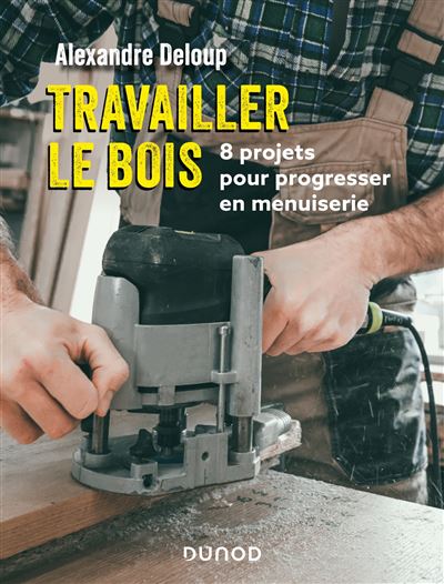 Travailler le bois 8 projets pour progresser en menuiserie - Alexandre Deloup - Dunod - broché - Guide