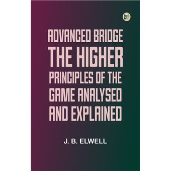 Advance Bridge Advanced Bridge; The Higher Principles of the Game Analysed and ...