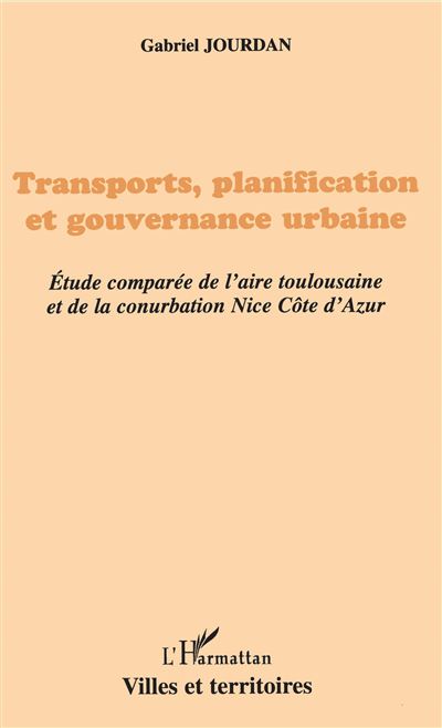 Transports, planification et gouvernance urbaine Étude comparée de l'aire toulousaine et de la conurbation Nice Côte-d'Azur - Gabriel Jourdan - L'harmattan - broché - Etude