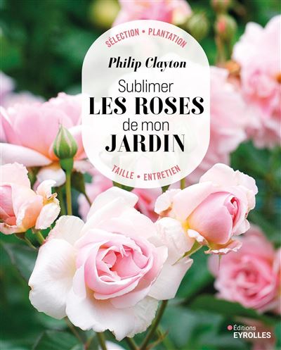 Sublimer les roses de mon jardin Sélection - Plantation - Taille - Entretien - Philip Clayton - Eyrolles - broché - Guide