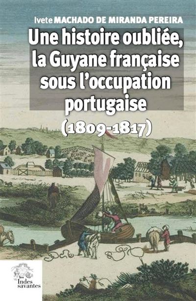 Une histoire oubliée, la Guyane française sous l'occupation portugaise (1809-1817) - Ivete Machado De Miranda Pereira - Indes Savantes - broché - Etude - Indes Savantes