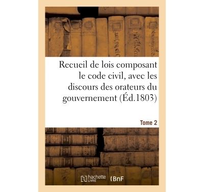 Recueil de lois composant le code civil, avec les discours des orateurs du gouvernement. Tome 2