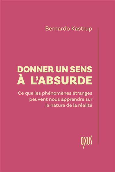 Donner un sens à l'absurde - Ce que les phénomènes étranges peuvent nous apprendre sur la nature de la réalité - Bernardo Kastrup (2025)