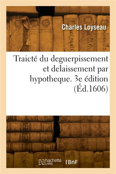 Traicté du deguerpissement et delaissement par hypotheque. 3e édition