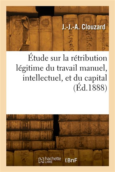 Étude sur la rétribution légitime du travail manuel, intellectuel, et du capital - J.-J.-A. Clouzard - broché