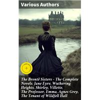 The Brontë Sisters - The Complete Novels: Jane Eyre, Wuthering Heights, Shirley, Villette, The Professor, Emma, Agnes Grey, The Tenant of Wildfell Hall