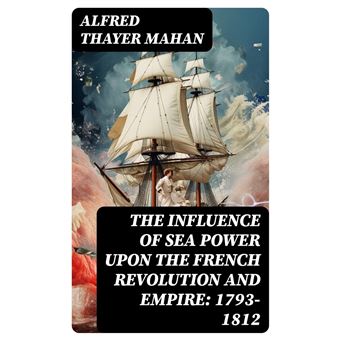 The Influence Of Sea Power Upon The French Revolution And Empire: 1793 ...