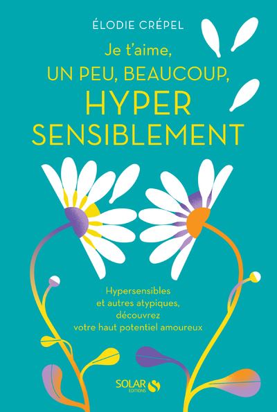 Je t'aime, un peu, beaucoup, hyper sensiblement - Hypersensibles et autres atypiques, découvrez votre haut potentiel amoureux - Elodie Crepel - Solar - broché - Guide - Solar