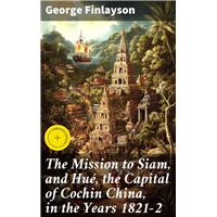 The Mission to Siam, and Hué, the Capital of Cochin China, in the Years 1821-2