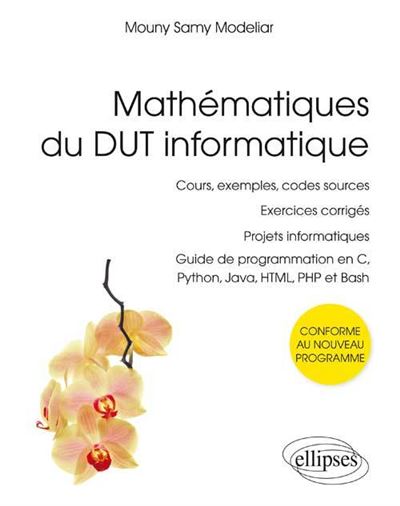Mathématiques du DUT informatique - conforme au nouveau programme - cours, exemples, codes sources, exercices corrigés, projets informatiques, guide de programmation en C, Python, Java, HTML, PHP et Bash Cours, exemples, codes sources, exercices corrigés, projets informatiques, guide de programmation en C, Python, Java, HTML, PHP et Bash - Modeliar Samy - Ellipses - broché - Scolaire / Universitaire