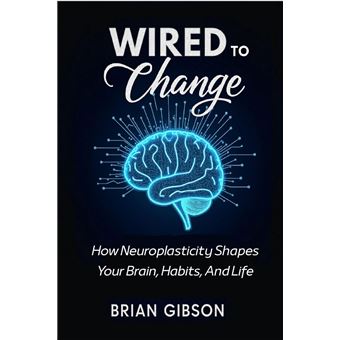 Wired To Change How Neuroplasticity Shapes Your Brain, Habits, And Life ...