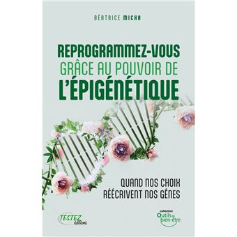 Reprogrammez-vous grâce au pouvoir de l'épigénétique - Quand vos choix réécrivent nos gênes