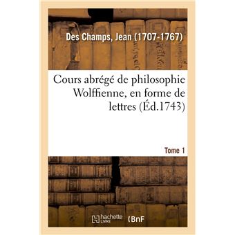 Cours abrégé de philosophie Wolffienne, en forme de lettres. Tome 1 - 1