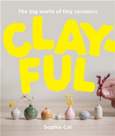 Clayful The big world of tiny ceramics /anglais - CAI SOPHIA - Smith Street Books - relié - Beau livre