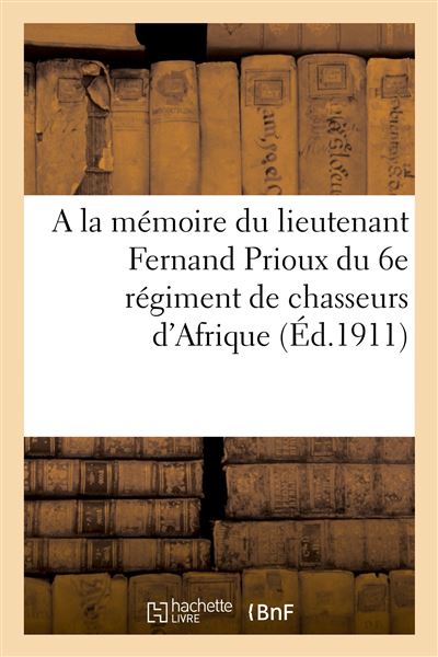 A la mémoire du lieutenant Fernand Prioux du 6e régiment de chasseurs d'Afrique Instructeur à la mission militaire française au Maroc, tué à l'ennemi à Séfrou, septembre 1911 - Collectif - Hachette Bnf - broché - Livre - Hachette Bnf