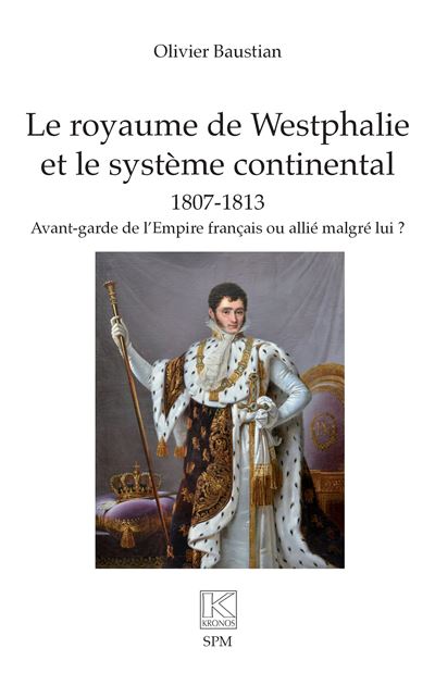 Le royaume de Westphalie et le système continental 1807-1813 Avant-garde de l’Empire français ou allié malgré lui ? - Olivier Baustian - Spm Lettrage - broché - Essai