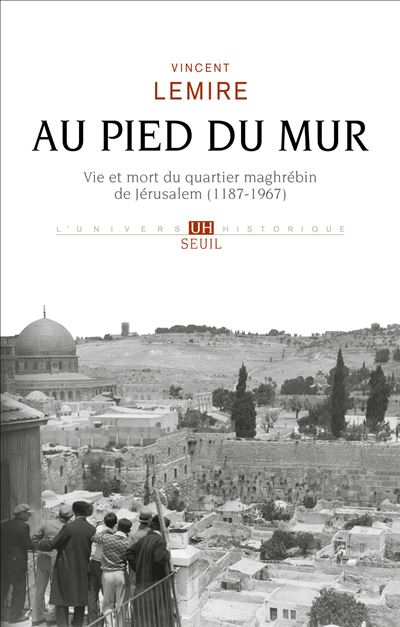 Au pied du Mur Vie et mort du quartier maghrébin de Jérusalem (1187-1967) - Vincent Lemire - Seuil - broché - Essai