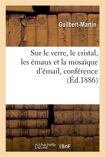 Sur le verre, le cristal, les émaux et la mosaïque d'émail, conférence Enseignement professionnel - Guilbert Martin - Hachette Bnf - broché - Livre - Hachette Bnf