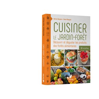 Cuisiner le jardin-forêt – Découvrir et déguster les produits des forêts alimentaires - 80 recettes