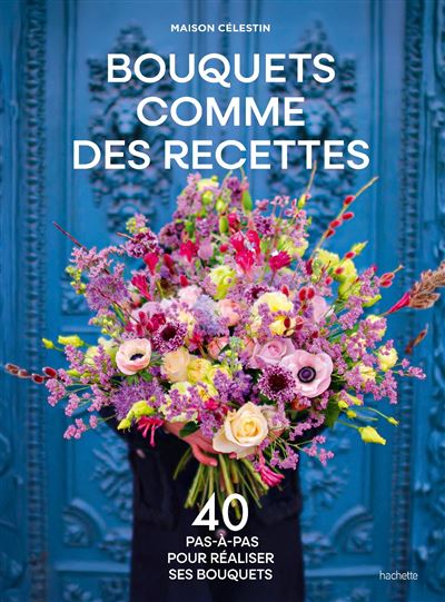 Bouquets comme des recettes 40 pas-à-pas pour réaliser ses bouquets - Maison Célestin - Hachette Pratique - relié - Beau livre